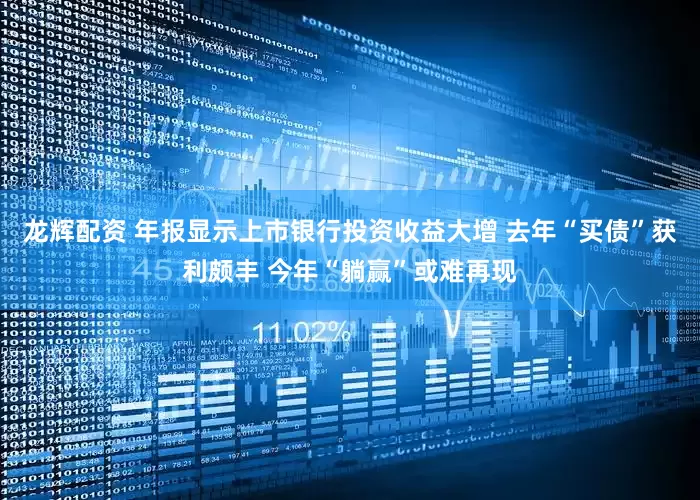 龙辉配资 年报显示上市银行投资收益大增 去年“买债”获利颇丰 今年“躺赢”或难再现
