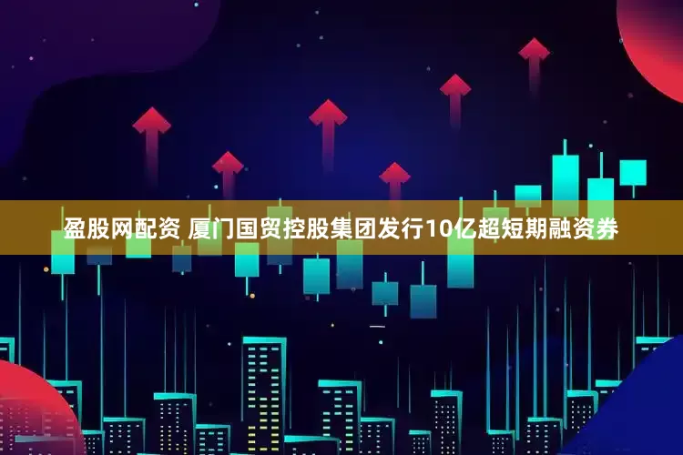 盈股网配资 厦门国贸控股集团发行10亿超短期融资券