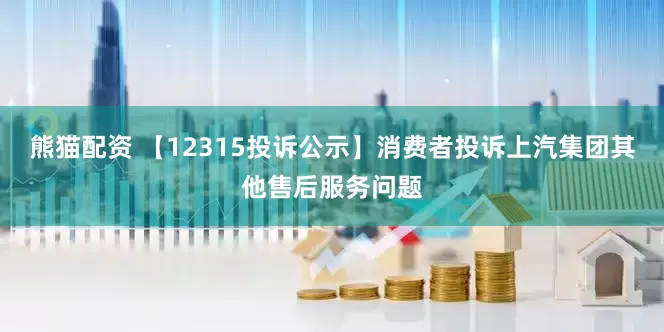 熊猫配资 【12315投诉公示】消费者投诉上汽集团其他售后服务问题