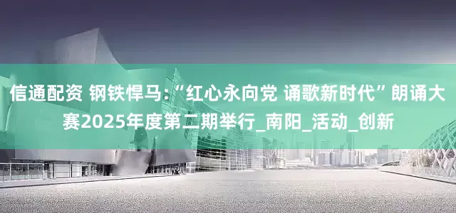 信通配资 钢铁悍马:“红心永向党 诵歌新时代”朗诵大赛2025年度第二期举行_南阳_活动_创新