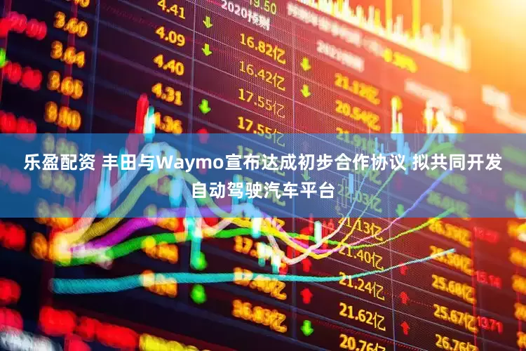 乐盈配资 丰田与Waymo宣布达成初步合作协议 拟共同开发自动驾驶汽车平台