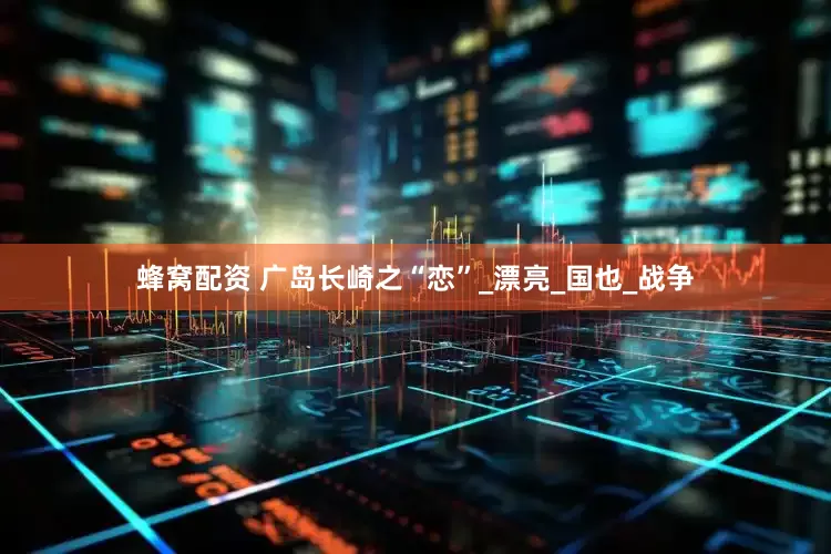 蜂窝配资 广岛长崎之“恋”_漂亮_国也_战争