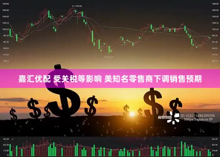 嘉汇优配 受关税等影响 美知名零售商下调销售预期