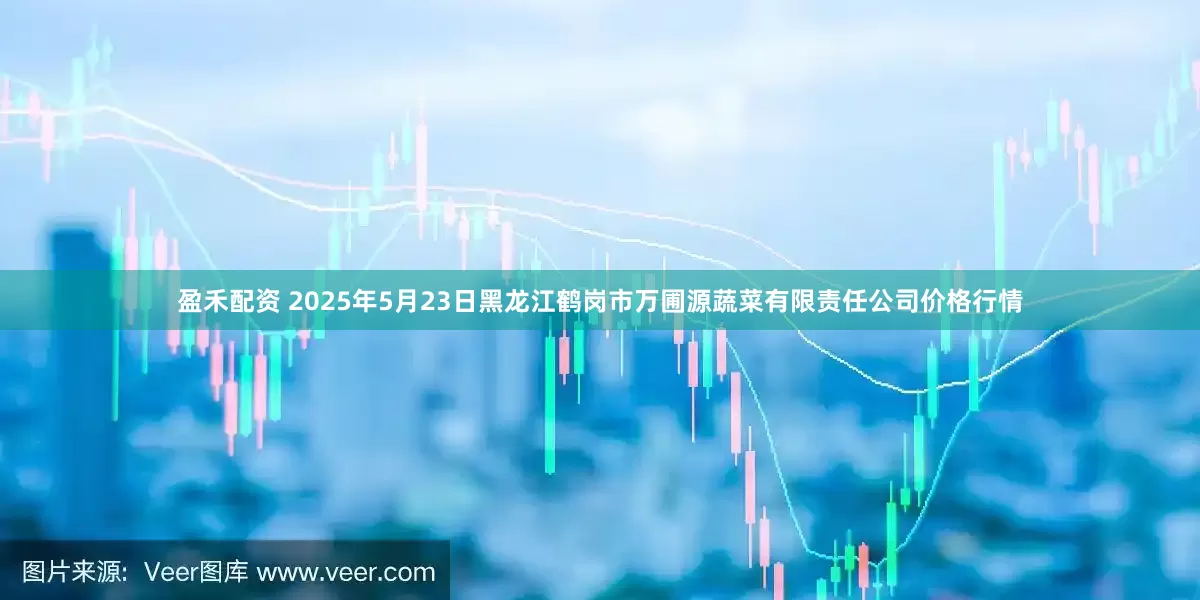 盈禾配资 2025年5月23日黑龙江鹤岗市万圃源蔬菜有限责任公司价格行情