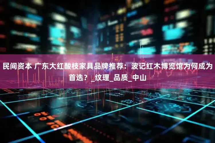 民间资本 广东大红酸枝家具品牌推荐：波记红木博览馆为何成为首选？_纹理_品质_中山