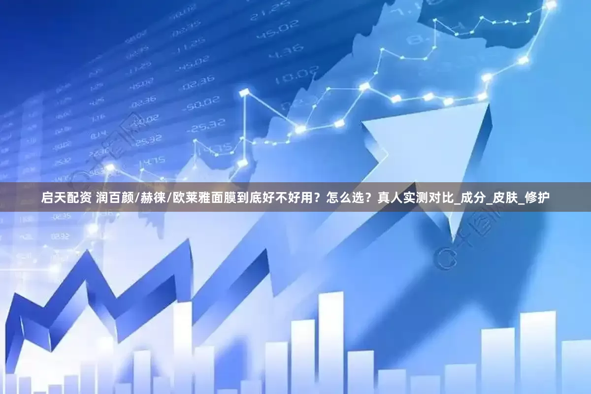 启天配资 润百颜/赫徕/欧莱雅面膜到底好不好用？怎么选？真人实测对比_成分_皮肤_修护