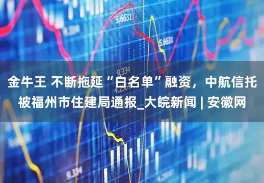 金牛王 不断拖延“白名单”融资，中航信托被福州市住建局通报_大皖新闻 | 安徽网