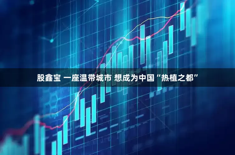股鑫宝 一座温带城市 想成为中国“热植之都”