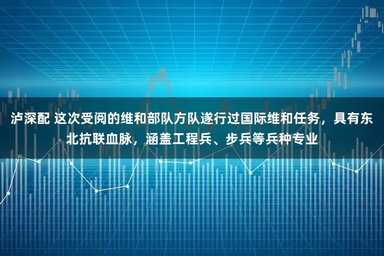 泸深配 这次受阅的维和部队方队遂行过国际维和任务，具有东北抗联血脉，涵盖工程兵、步兵等兵种专业