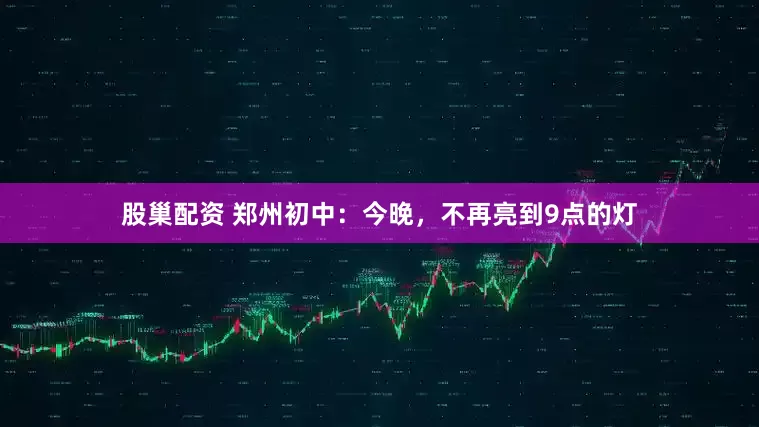 股巢配资 郑州初中：今晚，不再亮到9点的灯
