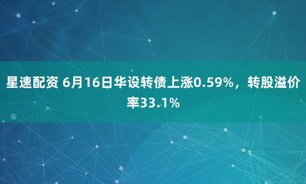 星速配资 6月16日华设转债上涨0.59%，转股溢价率33.1%