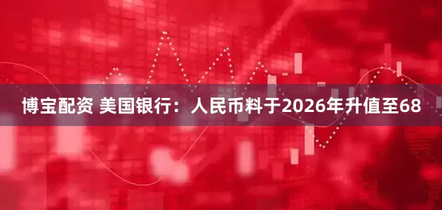 博宝配资 美国银行：人民币料于2026年升值至68