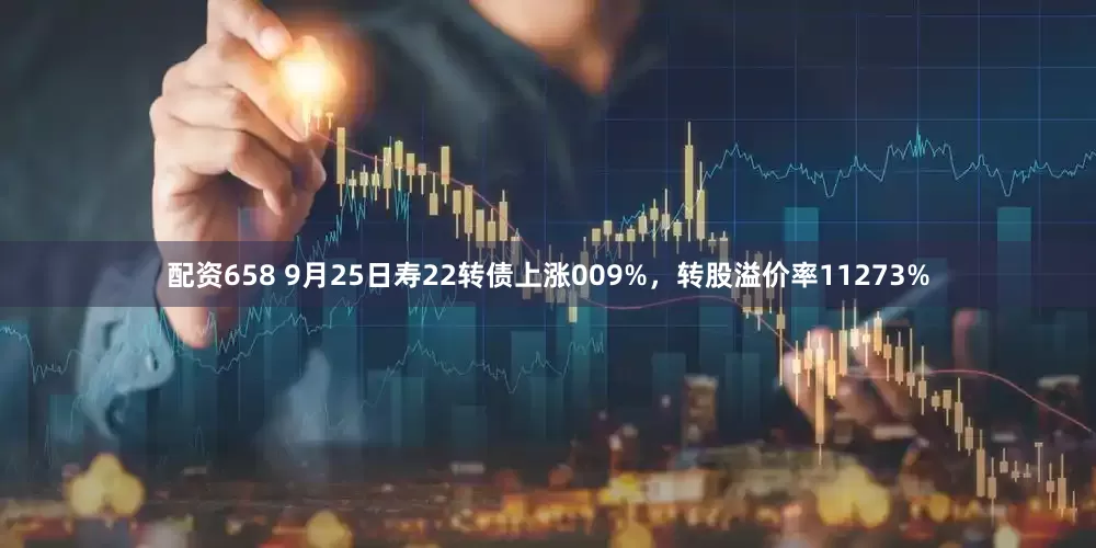 配资658 9月25日寿22转债上涨009%，转股溢价率11273%
