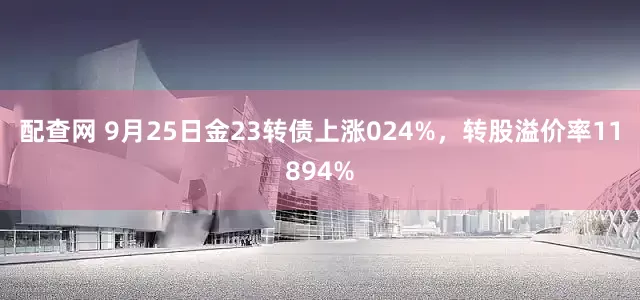 配查网 9月25日金23转债上涨024%，转股溢价率11894%