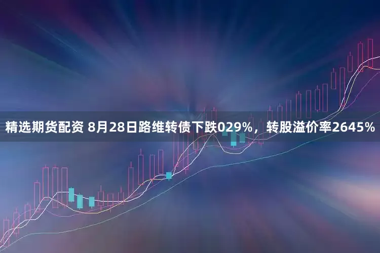 精选期货配资 8月28日路维转债下跌029%，转股溢价率2645%