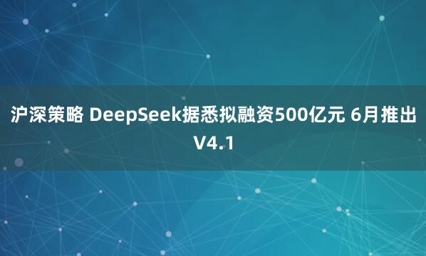 沪深策略 DeepSeek据悉拟融资500亿元 6月推出V4.1