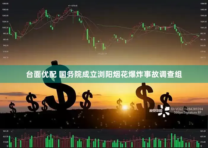 台面优配 国务院成立浏阳烟花爆炸事故调查组